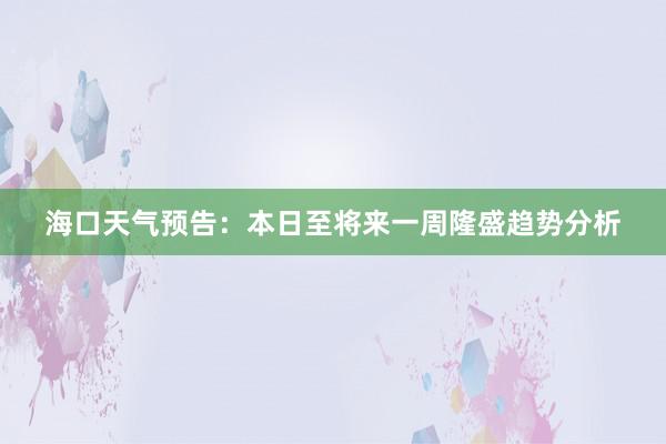 海口天气预告：本日至将来一周隆盛趋势分析